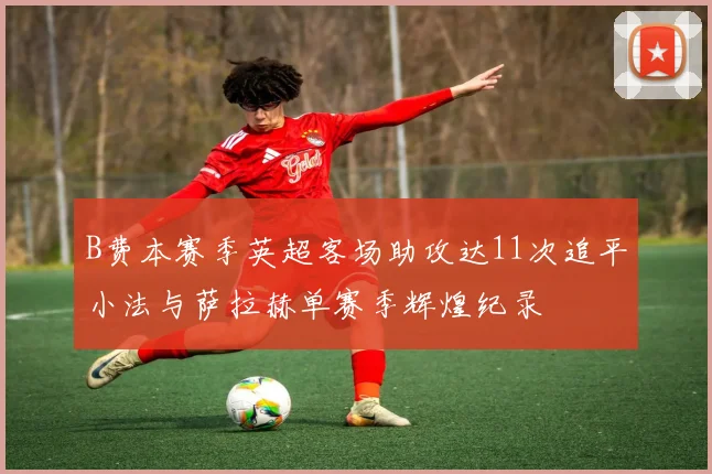 B费本赛季英超客场助攻达11次追平小法与萨拉赫单赛季辉煌纪录
