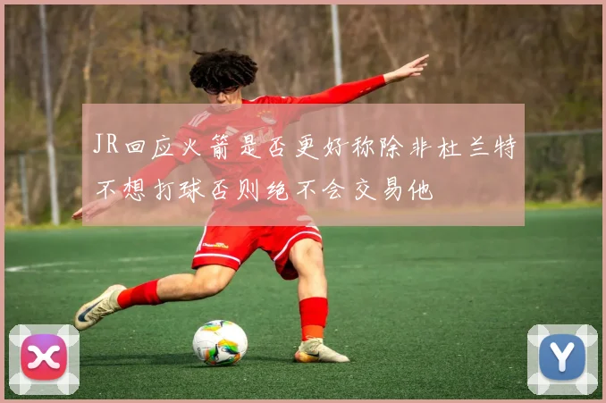 JR回应火箭是否更好称除非杜兰特不想打球否则绝不会交易他
