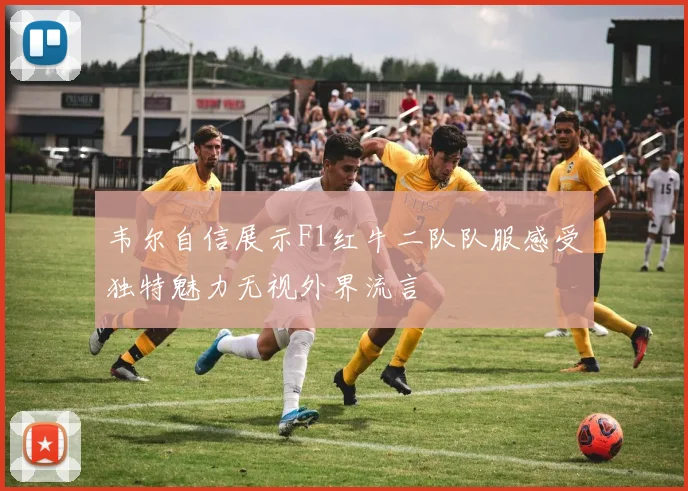 韦尔自信展示F1红牛二队队服感受独特魅力无视外界流言
