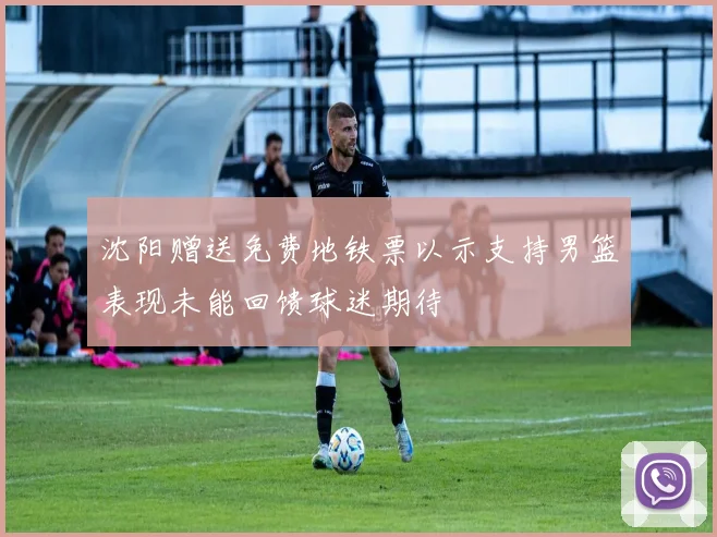 沈阳赠送免费地铁票以示支持男篮表现未能回馈球迷期待