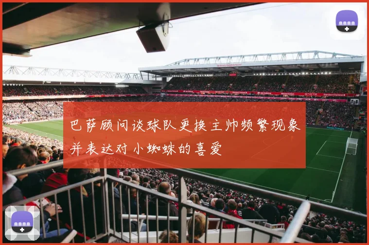 巴萨顾问谈球队更换主帅频繁现象并表达对小蜘蛛的喜爱