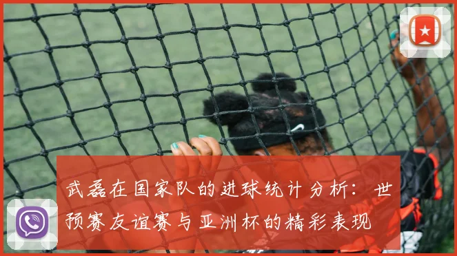 武磊在国家队的进球统计分析：世预赛友谊赛与亚洲杯的精彩表现