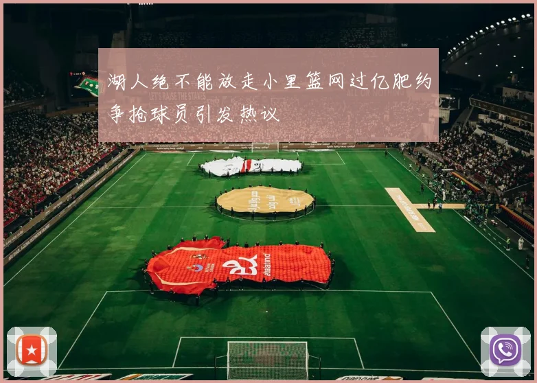 湖人绝不能放走小里篮网过亿肥约争抢球员引发热议