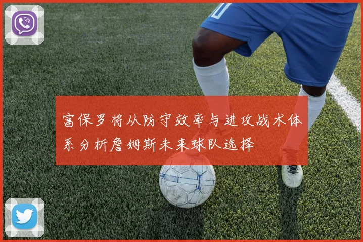富保罗将从防守效率与进攻战术体系分析詹姆斯未来球队选择