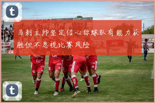 马刺主帅坚定信心称球队有能力获胜但不忽视比赛风险