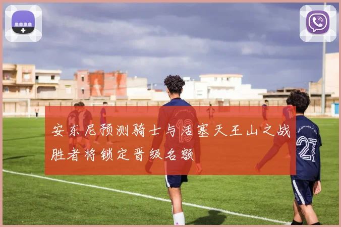 安东尼预测骑士与活塞天王山之战胜者将锁定晋级名额