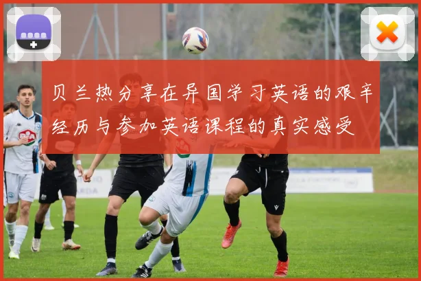 贝兰热分享在异国学习英语的艰辛经历与参加英语课程的真实感受