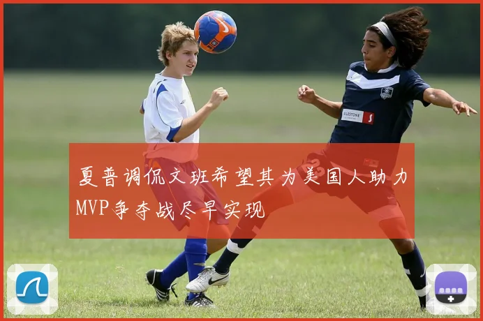 夏普调侃文班希望其为美国人助力MVP争夺战尽早实现