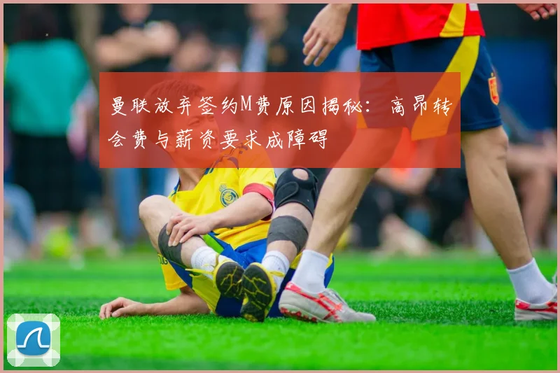 曼联放弃签约M费原因揭秘：高昂转会费与薪资要求成障碍