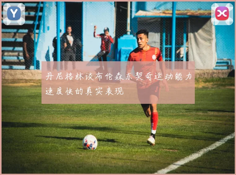丹尼格林谈布伦森东契奇运动能力速度快的真实表现