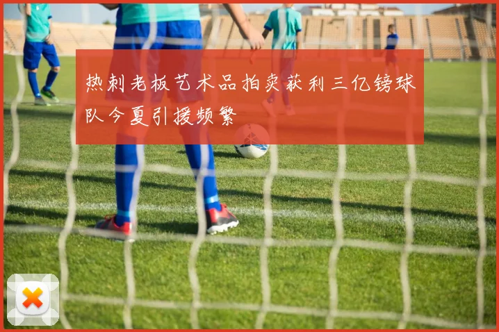 热刺老板艺术品拍卖获利三亿镑球队今夏引援频繁