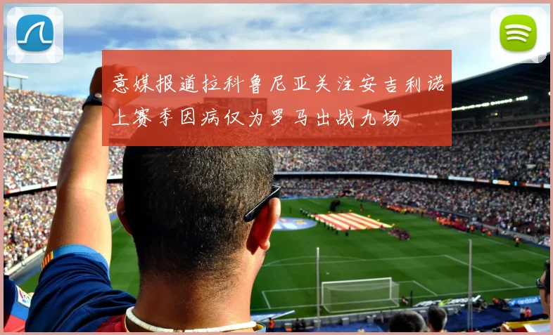 意媒报道拉科鲁尼亚关注安吉利诺上赛季因病仅为罗马出战九场