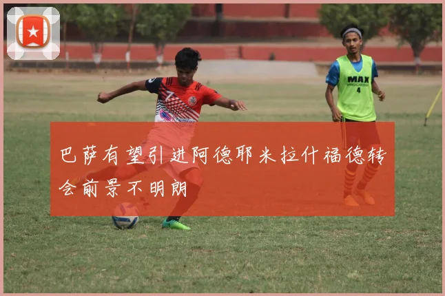 巴萨有望引进阿德耶米拉什福德转会前景不明朗