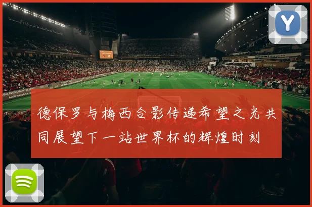 德保罗与梅西合影传递希望之光共同展望下一站世界杯的辉煌时刻