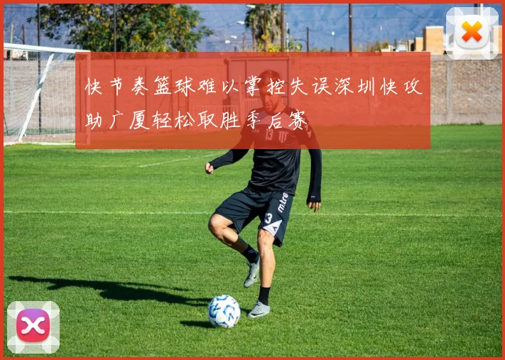 快节奏篮球难以掌控失误深圳快攻助广厦轻松取胜季后赛