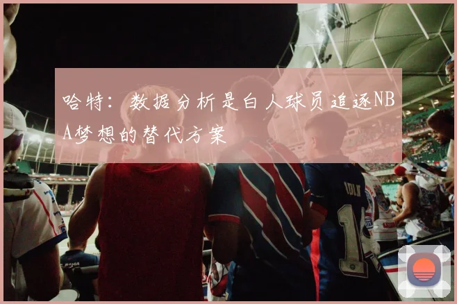 哈特：数据分析是白人球员追逐NBA梦想的替代方案