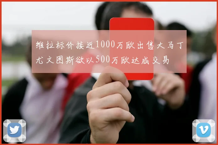 维拉标价接近1000万欧出售大马丁尤文图斯欲以500万欧达成交易